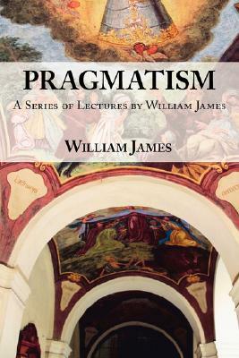 Pragmatism: A Series of Lectures by William James, 1906-1907 by William James