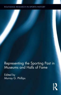 Representing the Sporting Past in Museums and Halls of Fame by Murray Phillips