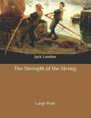 The Strength of the Strong: Large Print by Jack London