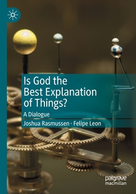 Is God the Best Explanation of Things?: A Dialogue by Felipe Leon, Joshua Rasmussen