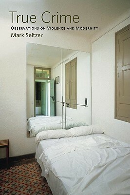 True Crime: Observations on Violence and Modernity by Mark Seltzer
