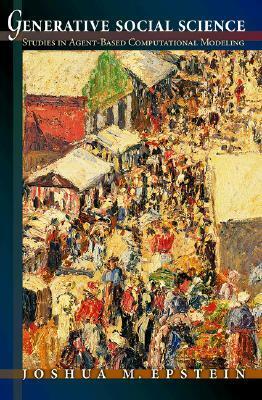 Generative Social Science: Studies in Agent-Based Computational Modeling (Princeton Studies in Complexity) by Joshua M. Epstein