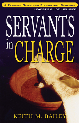 Servants in Charge: A Training Guide for Elders and Deacons by Keith M. Bailey