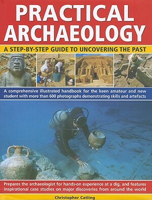 Practical Archaeology: A Step-By-Step Guide to Uncovering the Past by Christopher Catling, Fiona Haughey