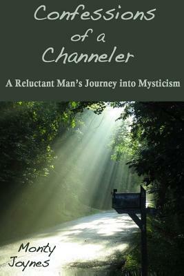 Confessions of a Channeler: A Reluctant Man's Journey into Mysticism by Monty Joynes