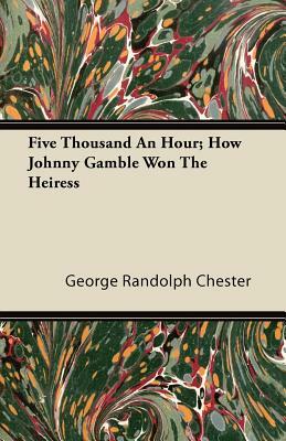 Five Thousand an Hour; How Johnny Gamble Won the Heiress by George Randolph Chester