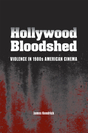 Hollywood Bloodshed: Violence in 1980s American Cinema by James Kendrick