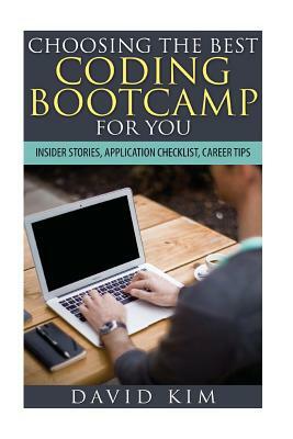 Choosing the Best Coding Bootcamp for You: Insider Stories, Application Checklist, and Career Tips by David Kim