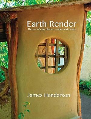 Earth Render - The Art of Clay Plaster, Render and Paints by James Henderson, Peter Hickson