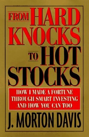 From Hard Knocks to Hot Stocks: How I Made a Fortune Through Smart Investing and How You Can Too by J. Morton Davis