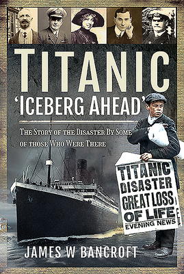 Titanic - 'iceberg Ahead': The Story of the Disaster by Some of Those Who Were There by James W. Bancroft