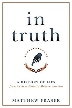 In Truth: A History of Lies from Ancient Rome to Modern America by Matthew Fraser