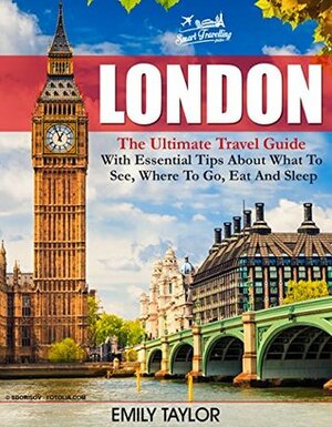 LONDON: The Ultimate Travel Guide With Essential Tips About What To See, Where To Go, Eat And Sleep (London, London Travel Guide, London Guide) by Smart Travelling Guides, Emily Taylor