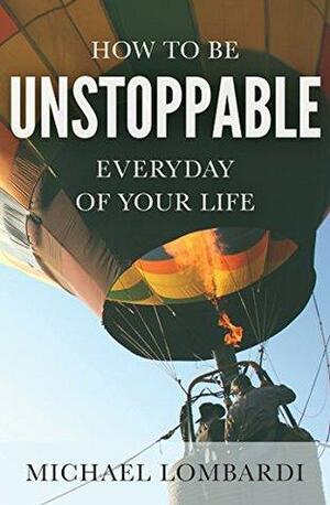 How To Be Unstoppable Every Day Of Your Life: Be Awesome Everyday by Michael Lombardi
