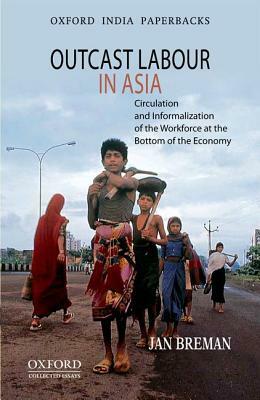 Outcast Labour in Asia: Circulation and Informalization of the Workforce at the Bottom of the Economy by Jan Breman