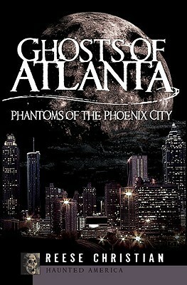 Ghosts of Atlanta: Phantoms of the Phoenix City by Reese Christian