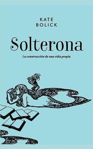 Solterona: La Construccion de Una Vida Propia by Kate Bolick
