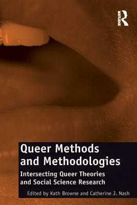 Queer Methods and Methodologies: Intersecting Queer Theories and Social Science Research by Catherine J. Nash