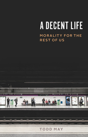 A Decent Life: Morality for the Rest of Us by Todd May