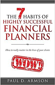 The 7 Habits of Highly Successful Financial Planners: How to really matter in the lives of your clients by Paul D Armson