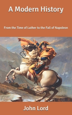 A Modern History: From the Time of Luther to the Fall of Napoleon by John Lord