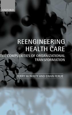 Reeingineering Health Care: The Complexities of Organizational Transformation by Ewan Ferlie, Terry McNulty