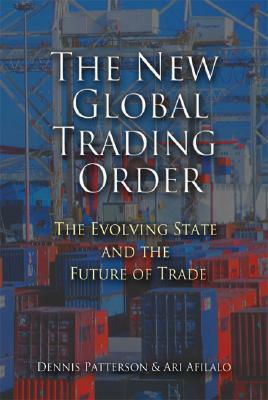 The New Global Trading Order: The Evolving State and the Future of Trade by Dennis Patterson, Ari Afilalo