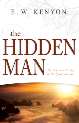 The Hidden Man: The Secret to Living in the Spirit Realm by E. W. Kenyon