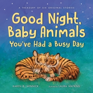 Good Night, Baby Animals You've Had a Busy Day: A Treasury of Six Original Stories by Laura Watkins, Karen B. Winnick