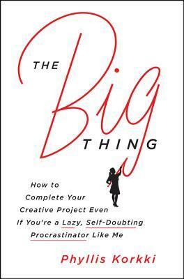 The Big Thing: How to Complete Your Creative Project Even if You're a Lazy, Self-Doubting Procrastinator Like Me by Phyllis Korkki