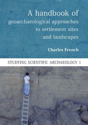 A Handbook of Geoarchaeological Approaches to Settlement Sites and Landscapes by Charles French