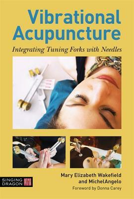 Vibrational Acupuncture: Integrating Tuning Forks with Needles by Michelangelo, Mary Elizabeth Wakefield