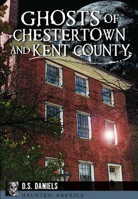 Ghosts of Chestertown and Kent County by D. S. Daniels