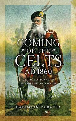 The Coming of the Celts, Ad 1860: Celtic Nationalism in Ireland and Wales by Caoimhin de Barra