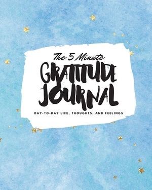 The 5 Minute Gratitude Journal: Day-To-Day Life, Thoughts, and Feelings (8x10 Softcover Journal) by Sheba Blake