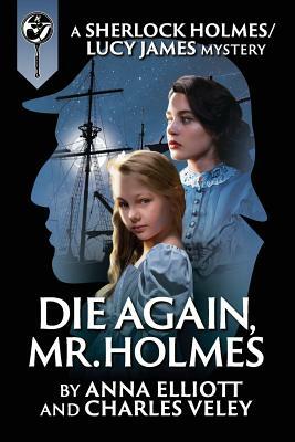 Die Again, Mr. Holmes: A Sherlock Holmes and Lucy James Mystery by Anna Elliott, Charles Veley