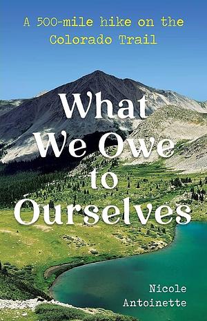 What We Owe to Ourselves: a 500-mile Hike on the Colorado Trail by Nicole Antoinette