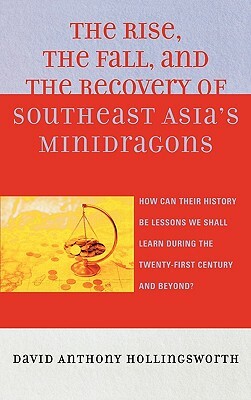 Rise, the Fall, and the Recovery of Southeast Asia's Minidragons: How Can Their History Be Lessons We Shall Learn During the Twenty-First Century and by David Hollingsworth