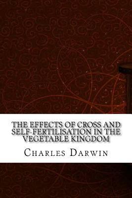 The Effects of Cross and Self-Fertilisation in the Vegetable Kingdom by Charles Darwin