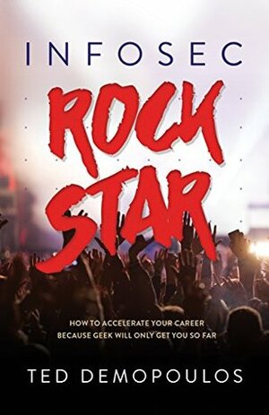 Infosec Rock Star: How to Accelerate Your Career Because Geek Will Only Get You So Far by Ted Demopoulos, Eric Cole