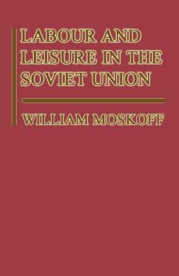 Labour and Leisure in the Soviet Union: The Conflict Between Public and Private Decision-Making in a Planned Economy by William Moskoff