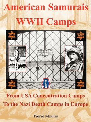 American Samurais - WWII Camps: From USA Concentration Camps to the Nazi Death Camps in Europe by Pierre Moulin