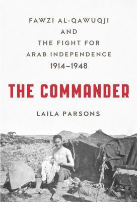 The Commander: Fawzi al-Qawuqji and the Fight for Arab Independence 1914–1948 by Laila Parsons