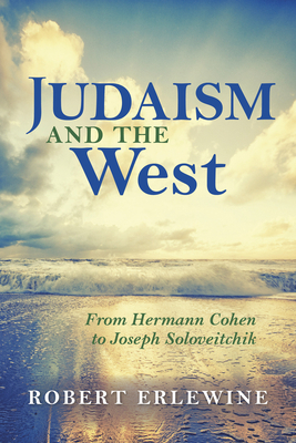 Judaism and the West: From Hermann Cohen to Joseph Soloveitchik by Robert Erlewine