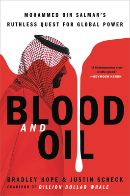 Blood and Oil: Mohammed Bin Salman's Ruthless Quest for Global Power by Bradley Hope, Justin Scheck