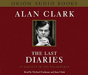 The Last Diaries: In And Out Of The Wilderness by Alan Clark