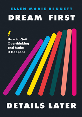 Dream First, Details Later: How to Quit Overthinking and Make It Happen by Ellen Bennett