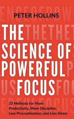 The Science of Powerful Focus: 23 Methods for More Productivity, More Discipline, Less Procrastination, and Less Stress by Peter Hollins