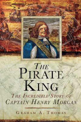 The Pirate King: The Incredible Story of the Real Captain Morgan by Graham A. Thomas