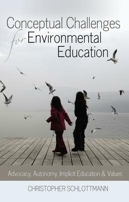 Conceptual Challenges for Environmental Education: Advocacy, Autonomy, Implicit Education and Values by Christopher Schlottmann